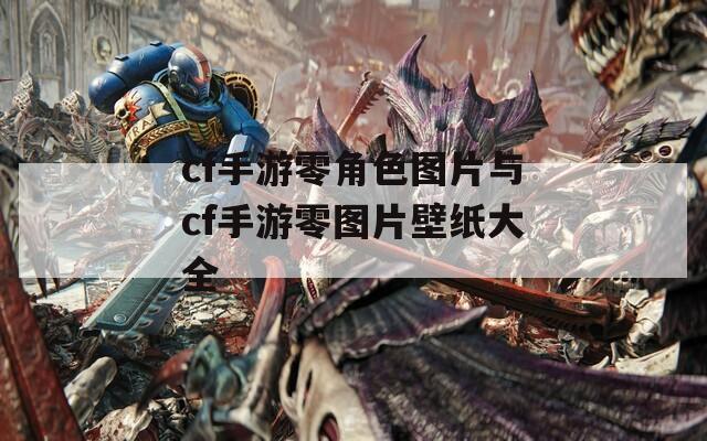 cf手游零角色图片与cf手游零图片壁纸大全