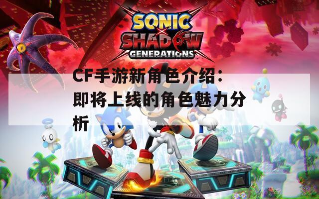 CF手游新角色介绍：即将上线的角色魅力分析