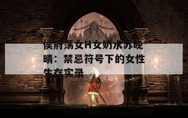 侯府荡女H女奶水苏晚晴：禁忌符号下的女性生存实录