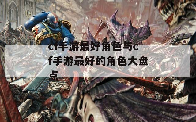 cf手游最好角色与cf手游最好的角色大盘点