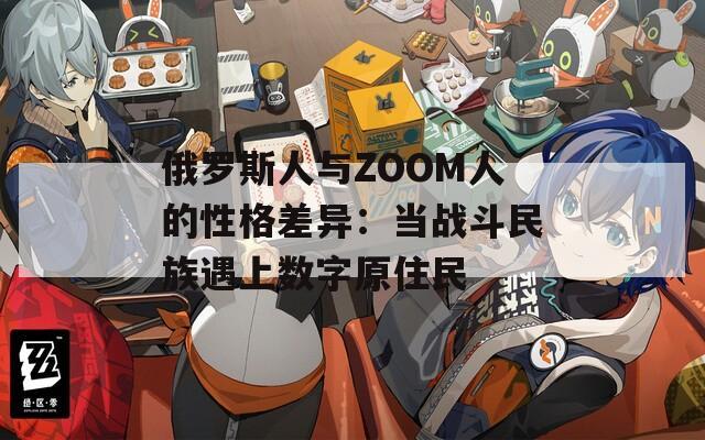 俄罗斯人与ZOOM人的性格差异：当战斗民族遇上数字原住民