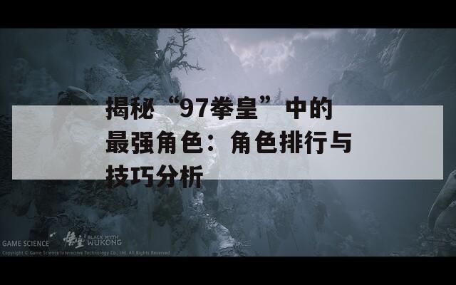 揭秘“97拳皇”中的最强角色：角色排行与技巧分析