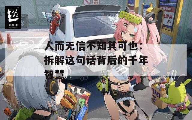 人而无信不知其可也：拆解这句话背后的千年智慧