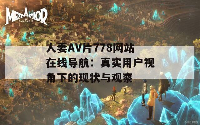 人妻AV片778网站在线导航：真实用户视角下的现状与观察