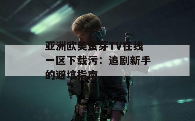 亚洲欧美蜜芽TV在线一区下载污：追剧新手的避坑指南