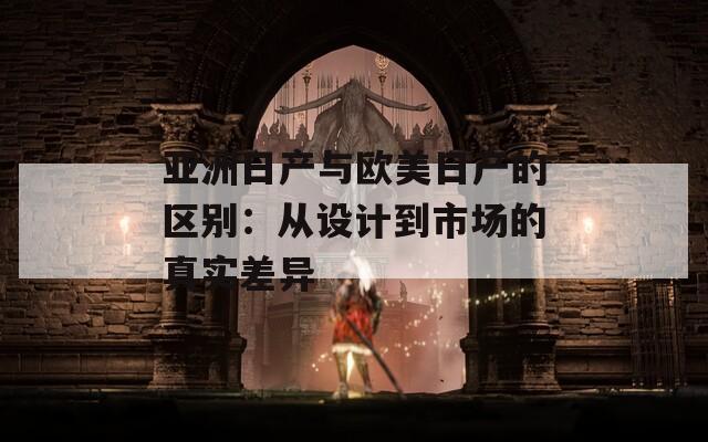 亚洲日产与欧美日产的区别：从设计到市场的真实差异