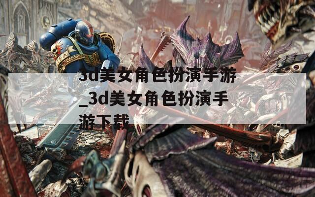 3d美女角色扮演手游_3d美女角色扮演手游下载