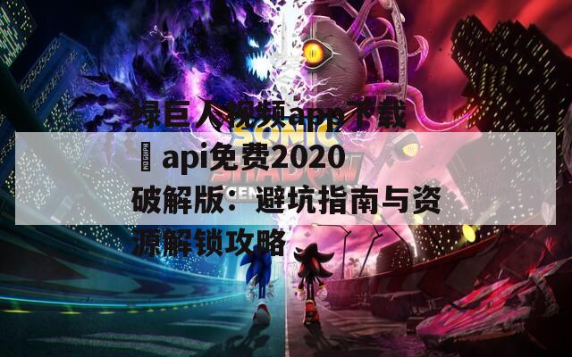 绿巨人视频app下载汅api免费2020破解版：避坑指南与资源解锁攻略