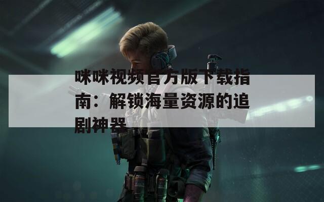 咪咪视频官方版下载指南：解锁海量资源的追剧神器