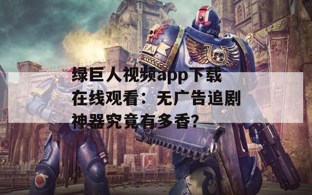 绿巨人视频app下载在线观看：无广告追剧神器究竟有多香？