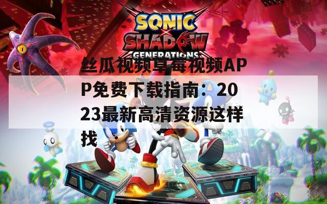 丝瓜视频草莓视频APP免费下载指南：2023最新高清资源这样找