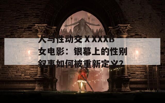人与性动交ⅩXXXB女电影：银幕上的性别叙事如何被重新定义？