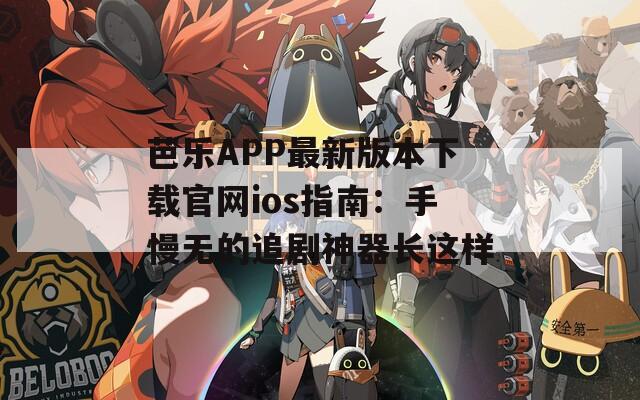芭乐APP最新版本下载官网ios指南：手慢无的追剧神器长这样