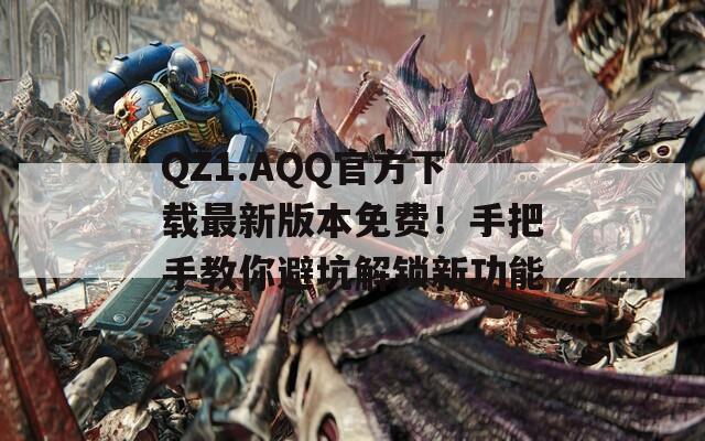 QZ1.AQQ官方下载最新版本免费！手把手教你避坑解锁新功能