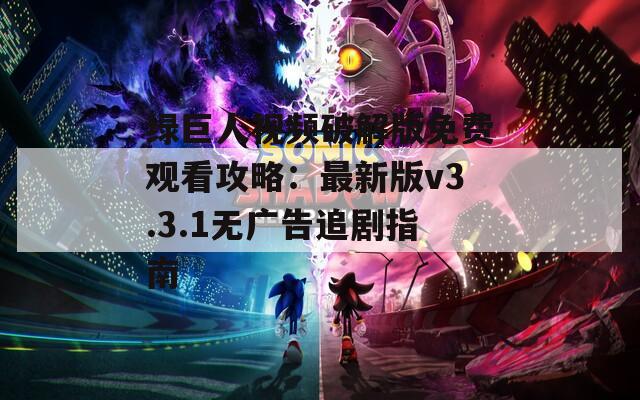 绿巨人视频破解版免费观看攻略：最新版v3.3.1无广告追剧指南