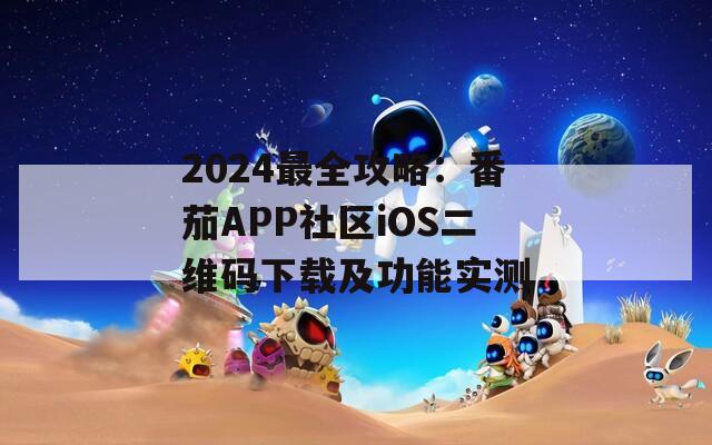 2024最全攻略：番茄APP社区iOS二维码下载及功能实测