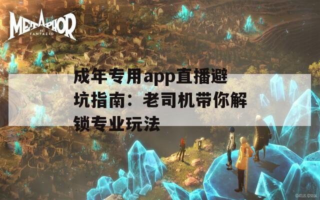 成年专用app直播避坑指南：老司机带你解锁专业玩法