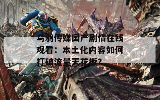 乌鸦传媒国产剧情在线观看：本土化内容如何打破流量天花板？