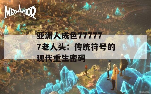 亚洲人成色777777老人头：传统符号的现代重生密码