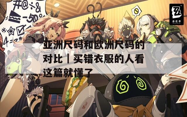 亚洲尺码和欧洲尺码的对比｜买错衣服的人看这篇就懂了