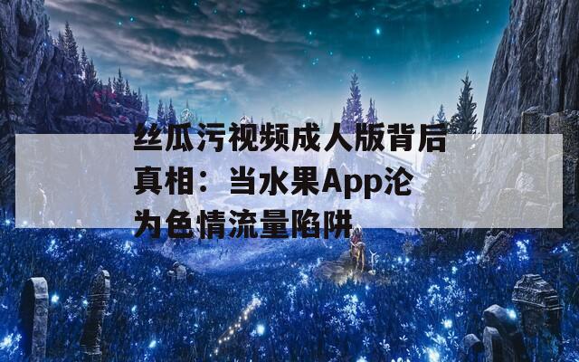 丝瓜污视频成人版背后真相：当水果App沦为色情流量陷阱