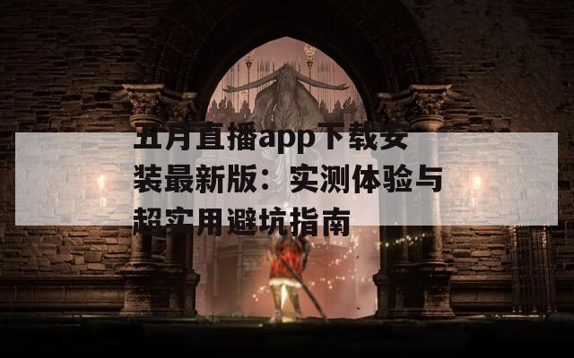 五月直播app下载安装最新版：实测体验与超实用避坑指南