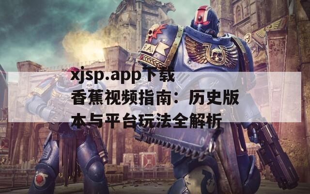xjsp.app下载香蕉视频指南：历史版本与平台玩法全解析