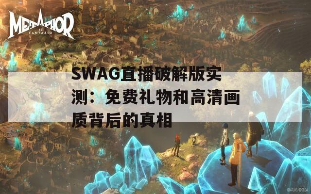 SWAG直播破解版实测：免费礼物和高清画质背后的真相