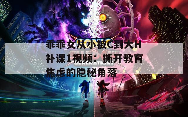 乖乖女从小被C到大H补课1视频：撕开教育焦虑的隐秘角落