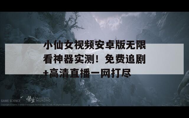 小仙女视频安卓版无限看神器实测！免费追剧+高清直播一网打尽