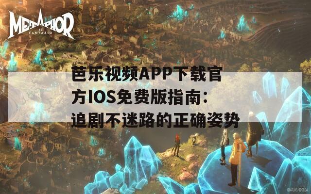 芭乐视频APP下载官方IOS免费版指南：追剧不迷路的正确姿势