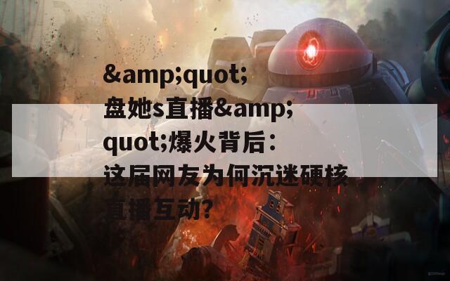 &quot;盘她s直播&quot;爆火背后：这届网友为何沉迷硬核直播互动？