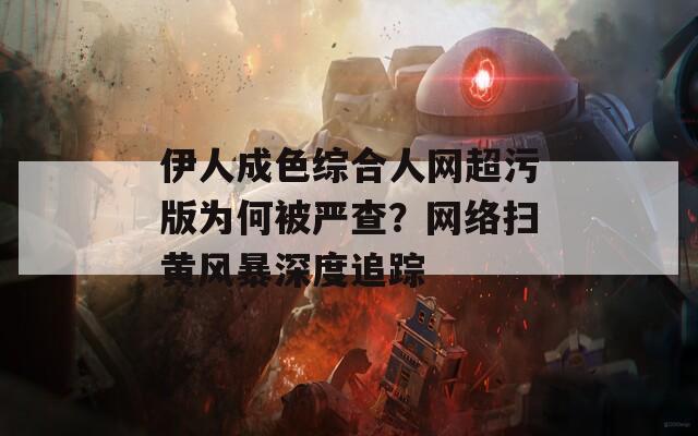 伊人成色综合人网超污版为何被严查？网络扫黄风暴深度追踪