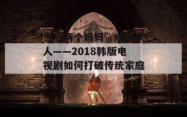 当“两个妈妈”成为家人——2018韩版电视剧如何打破传统家庭定义