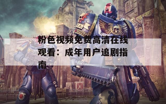 粉色视频免费高清在线观看：成年用户追剧指南