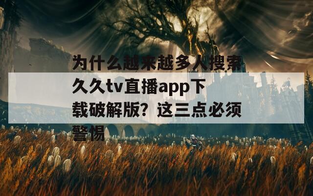为什么越来越多人搜索久久tv直播app下载破解版？这三点必须警惕