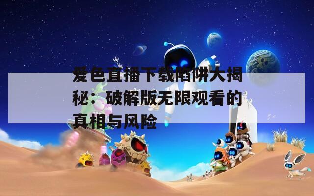 爱色直播下载陷阱大揭秘：破解版无限观看的真相与风险