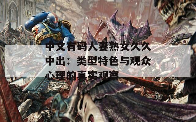 中文有码人妻熟女久久中出：类型特色与观众心理的真实观察