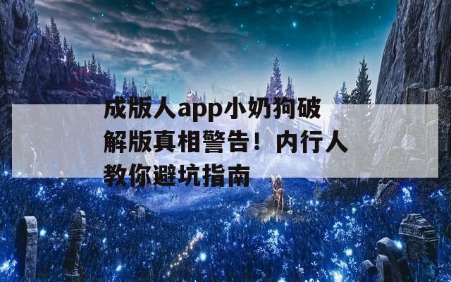 成版人app小奶狗破解版真相警告！内行人教你避坑指南