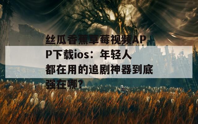 丝瓜香蕉草莓视频APP下载ios：年轻人都在用的追剧神器到底强在哪？