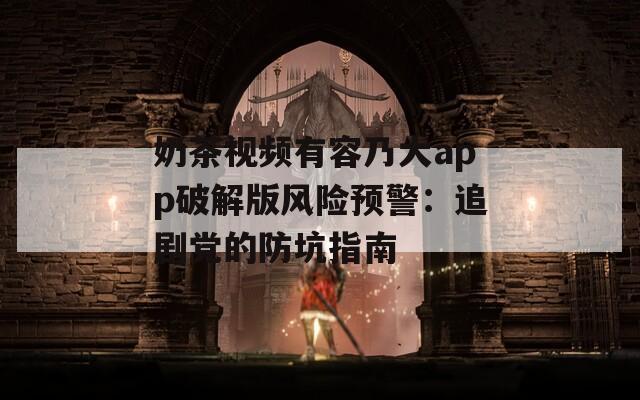 奶茶视频有容乃大app破解版风险预警：追剧党的防坑指南