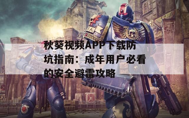 秋葵视频APP下载防坑指南：成年用户必看的安全避雷攻略