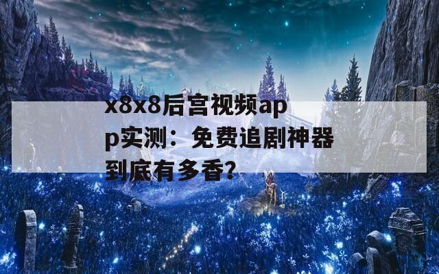 x8x8后宫视频app实测：免费追剧神器到底有多香？
