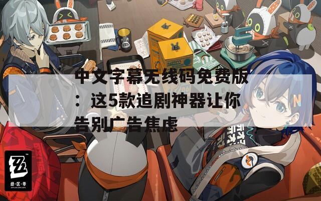 中文字幕无线码免费版：这5款追剧神器让你告别广告焦虑