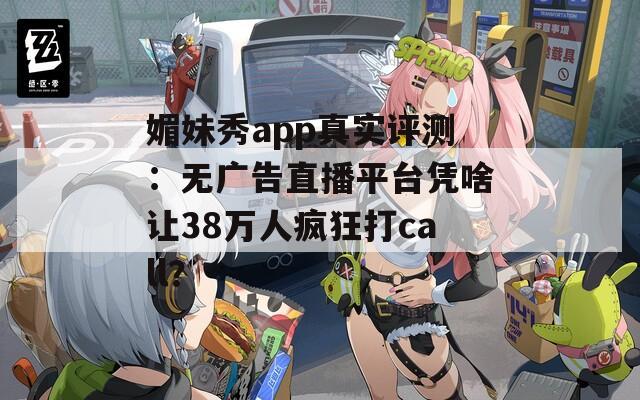 媚妹秀app真实评测：无广告直播平台凭啥让38万人疯狂打call？