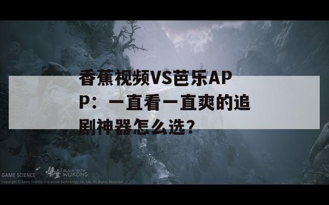 香蕉视频VS芭乐APP：一直看一直爽的追剧神器怎么选？