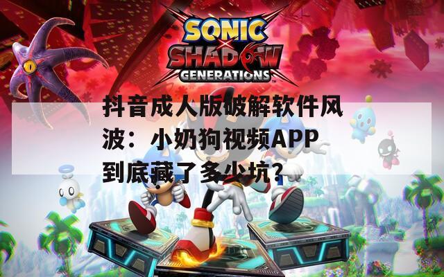 抖音成人版破解软件风波：小奶狗视频APP到底藏了多少坑？