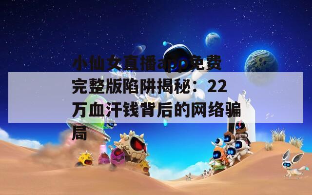 小仙女直播app免费完整版陷阱揭秘：22万血汗钱背后的网络骗局