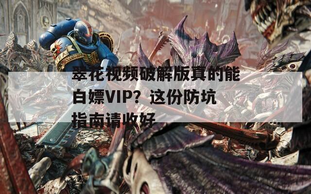 翠花视频破解版真的能白嫖VIP？这份防坑指南请收好