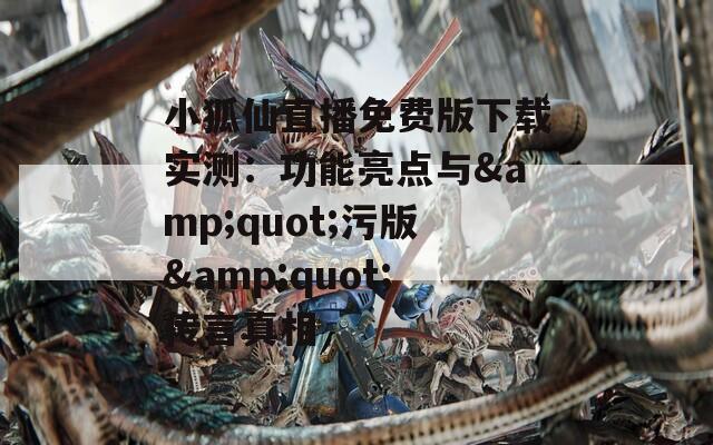 小狐仙直播免费版下载实测：功能亮点与&quot;污版&quot;传言真相